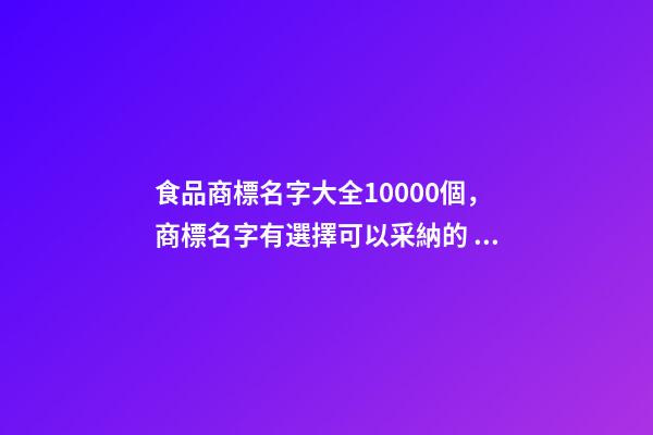 食品商標名字大全10000個，商標名字有選擇可以采納的？-第1張-商標起名-玄機派